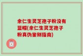 余仁生灵芝孢子粉没有蓝帽(余仁生灵芝孢子粉真伪鉴别指南)
