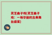 灵芝曲子戏(灵芝曲子戏：一场华丽的古典舞台盛宴)