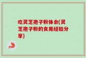 吃灵芝孢子粉体会(灵芝孢子粉的食用经验分享)