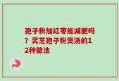 孢子粉加红枣能减肥吗？灵芝孢子粉煲汤的12种做法