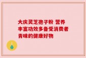 大庆灵芝孢子粉 营养丰富功效多备受消费者青睐的健康好物