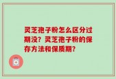 灵芝孢子粉怎么区分过期没？灵芝孢子粉的保存方法和保质期？
