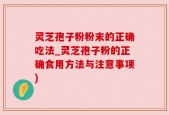 灵芝孢子粉粉末的正确吃法_灵芝孢子粉的正确食用方法与注意事项)