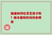 脑瘤如何吃灵芝孢子粉？姬伞菌粉的功效有哪些