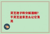 灵芝孢子粉分解酒精？干灵芝盆景怎么让它发亮