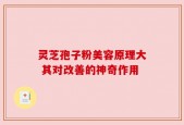 灵芝孢子粉美容原理大 其对改善的神奇作用