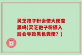 灵芝孢子粉会使大便变黑吗(灵芝孢子粉摄入后会导致黑色粪便？)
