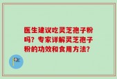 医生建议吃灵芝孢子粉吗？专家详解灵芝孢子粉的功效和食用方法？