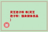 灵芝孢子粉 寒(灵芝孢子粉：强身健体圣品)