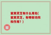 蜜窝灵芝有什么用处(蜜窝灵芝，有哪些功效和作用？)