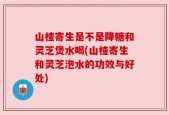 山楂寄生是不是降糖和灵芝煲水喝(山楂寄生和灵芝泡水的功效与好处)