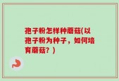 孢子粉怎样种蘑菇(以孢子粉为种子，如何培育蘑菇？)