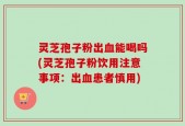 灵芝孢子粉出血能喝吗(灵芝孢子粉饮用注意事项：出血患者慎用)
