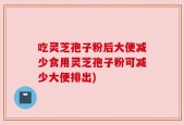 吃灵芝孢子粉后大便减少食用灵芝孢子粉可减少大便排出)