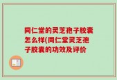 同仁堂的灵芝孢子胶囊怎么样(同仁堂灵芝孢子胶囊的功效及评价