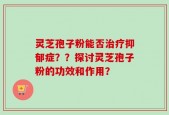 灵芝孢子粉能否治疗抑郁症？？探讨灵芝孢子粉的功效和作用？