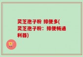 灵芝孢子粉 排便多(灵芝孢子粉：排便畅通利器)