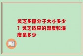 灵芝多糖分子大小多少？灵芝适应的湿度和湿度是多少