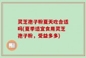 灵芝孢子粉夏天吃合适吗(夏季适宜食用灵芝孢子粉，受益多多)