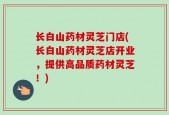 长白山药材灵芝门店(长白山药材灵芝店开业，提供高品质药材灵芝！)