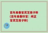 百年美春宝灵芝孢子粉(百年美春珍宝：纯正宝灵芝孢子粉)