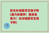 优先补碰壁灵芝孢子粉(强力抗疲劳！提高免疫力！试试碰壁灵芝孢子粉)