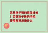 灵芝孢子粉的用处好处？灵芝孢子粉的功效、作用及禁忌是什么