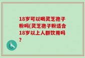 18岁可以喝灵芝孢子粉吗(灵芝孢子粉适合18岁以上人群饮用吗？
