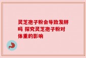 灵芝孢子粉会导致发胖吗 探究灵芝孢子粉对体重的影响