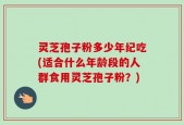 灵芝孢子粉多少年纪吃(适合什么年龄段的人群食用灵芝孢子粉？)