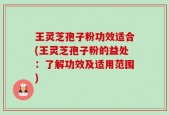 王灵芝孢子粉功效适合(王灵芝孢子粉的益处：了解功效及适用范围)