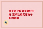 灵芝孢子粉夏天喝好不好 夏季饮用灵芝孢子粉的利弊