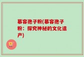 慕容孢子粉(慕容孢子粉：探究神秘的文化遗产)