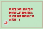 素灵芝炒虾(素灵芝与新鲜虾仁的美味搭配：试试这道清爽的虾仁炒素灵芝！)