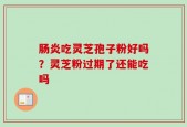 肠炎吃灵芝孢子粉好吗？灵芝粉过期了还能吃吗