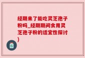 经期来了能吃灵芝孢子粉吗_经期期间食用灵芝孢子粉的适宜性探讨)