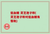 低血糖 灵芝孢子粉(灵芝孢子粉对低血糖有帮助)