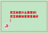 灵芝如意什么寓意好(灵芝佩戴如意寓意美好)