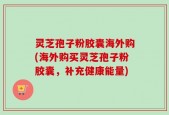 灵芝孢子粉胶囊海外购(海外购买灵芝孢子粉胶囊，补充健康能量)