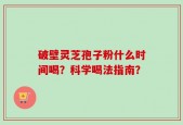 破壁灵芝孢子粉什么时间喝？科学喝法指南？