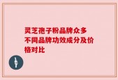 灵芝孢子粉品牌众多 不同品牌功效成分及价格对比