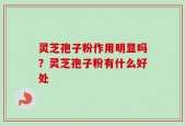 灵芝孢子粉作用明显吗？灵芝孢子粉有什么好处