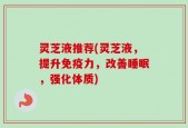 灵芝液推荐(灵芝液，提升免疫力，改善睡眠，强化体质)
