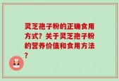 灵芝孢子粉的正确食用方式？关于灵芝孢子粉的营养价值和食用方法？