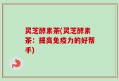 灵芝酵素茶(灵芝酵素茶：提高免疫力的好帮手)