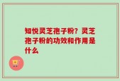 知悦灵芝孢子粉？灵芝孢子粉的功效和作用是什么