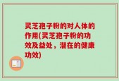 灵芝孢子粉的对人体的作用(灵芝孢子粉的功效及益处，潜在的健康功效)