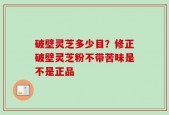 破壁灵芝多少目？修正破壁灵芝粉不带苦味是不是正品