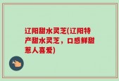 辽阳甜水灵芝(辽阳特产甜水灵芝，口感鲜甜惹人喜爱)
