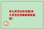 田七灵芝杜仲泡酒(田七灵芝杜仲酿制美味酒款)